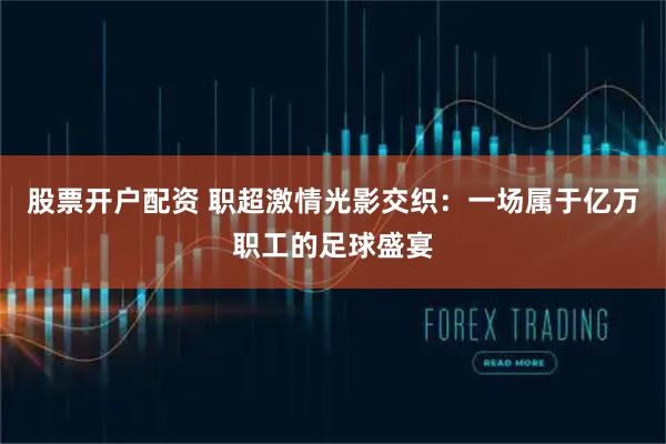 股票开户配资 职超激情光影交织:一场属于亿万职工的足球盛宴