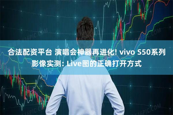 合法配资平台 演唱会神器再进化! vivo S50系列影像实测: Live图的正确打开方式