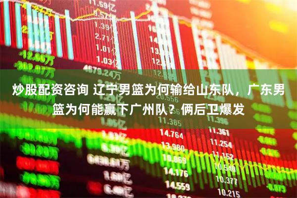 炒股配资咨询 辽宁男篮为何输给山东队,广东男篮为何能赢下广州队?俩后卫爆发