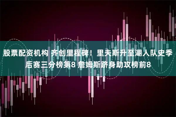 股票配资机构 齐创里程碑!里夫斯升至湖人队史季后赛三分榜第8 詹姆斯跻身助攻榜前8