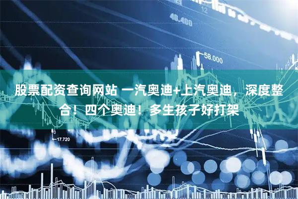 股票配资查询网站 一汽奥迪+上汽奥迪,深度整合!四个奥迪!多生孩子好打架